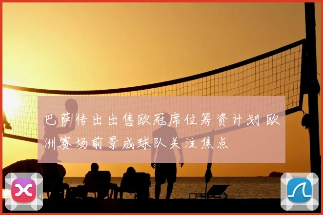 巴萨传出出售欧冠席位筹资计划 欧洲赛场前景成球队关注焦点