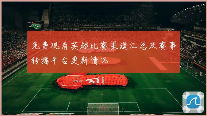 免费观看英超比赛渠道汇总及赛事转播平台更新情况