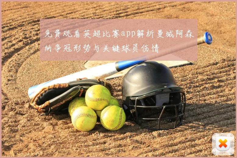 免费观看英超比赛app解析曼城阿森纳争冠形势与关键球员伤情