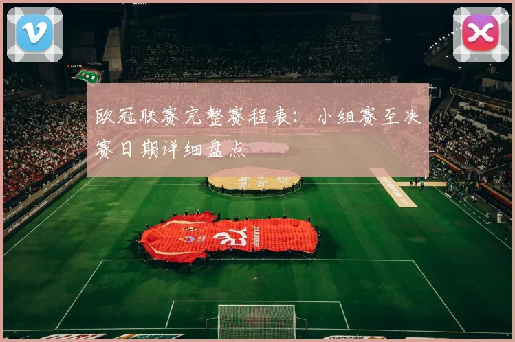 欧冠联赛完整赛程表：小组赛至决赛日期详细盘点
