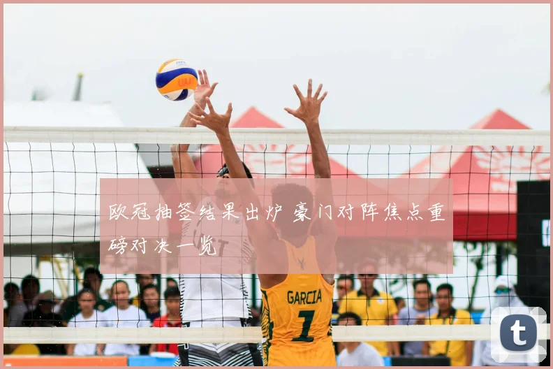 欧冠抽签结果出炉 豪门对阵焦点重磅对决一览