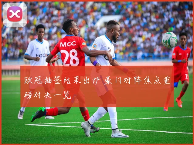 欧冠抽签结果出炉 豪门对阵焦点重磅对决一览