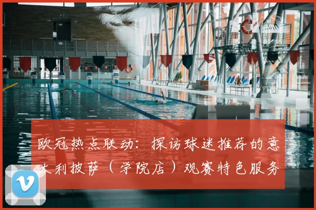 欧冠热点联动：探访球迷推荐的意大利披萨（学院店）观赛特色服务