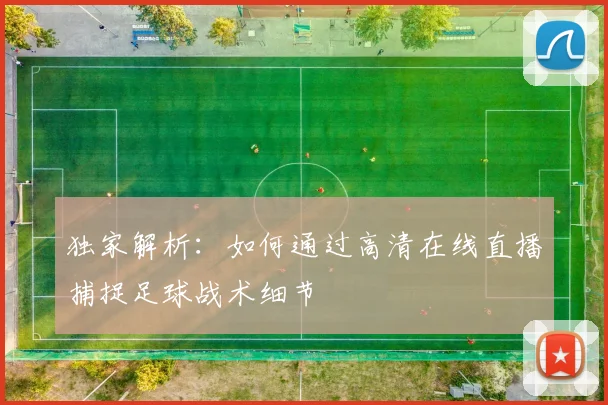独家解析：如何通过高清在线直播捕捉足球战术细节
