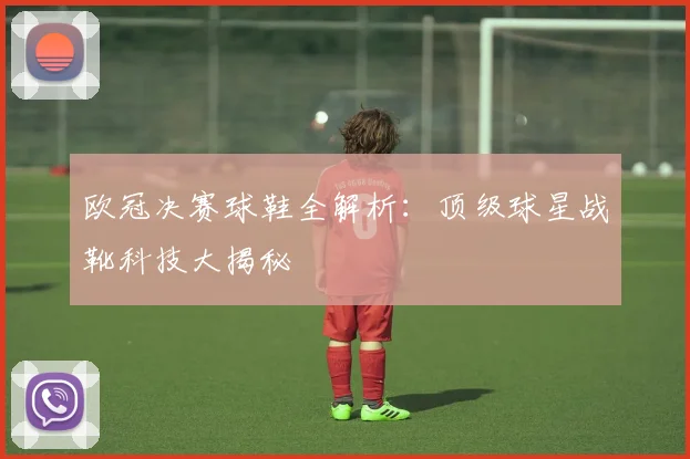 欧冠决赛球鞋全解析：顶级球星战靴科技大揭秘
