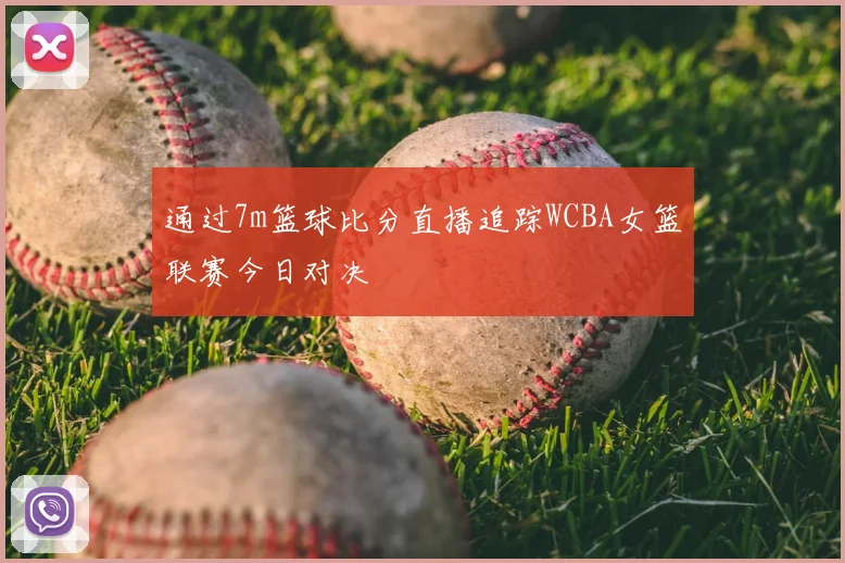 通过7m篮球比分直播追踪WCBA女篮联赛今日对决