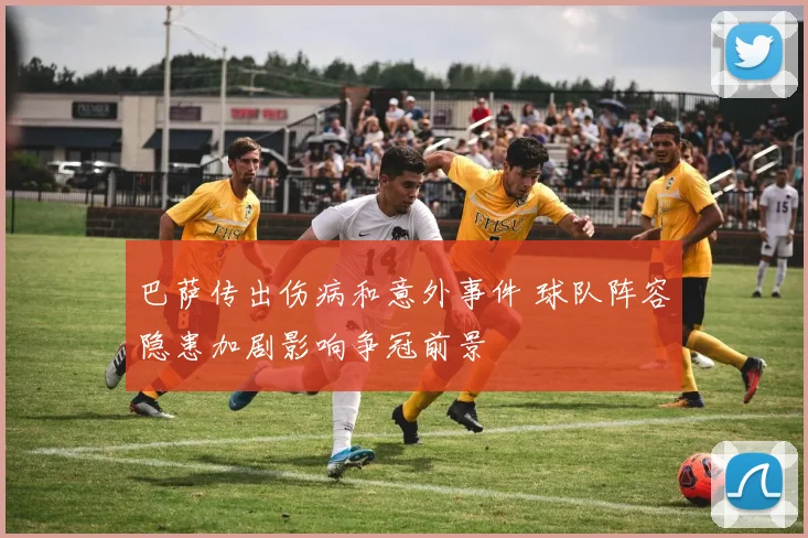 巴萨传出伤病和意外事件 球队阵容隐患加剧影响争冠前景