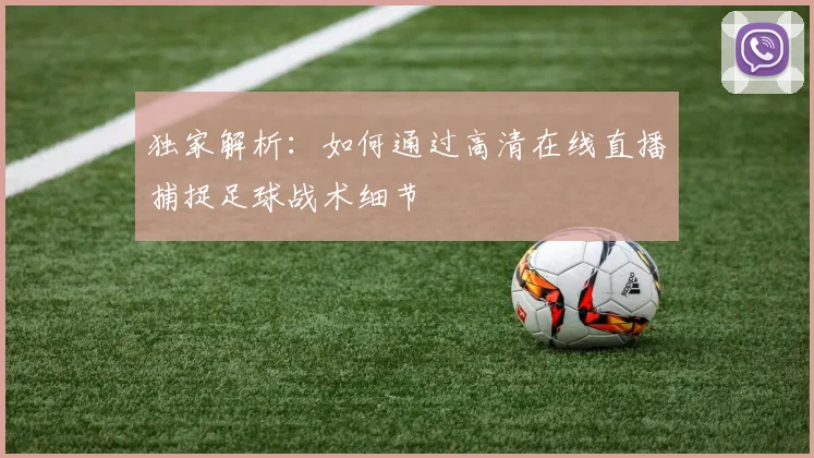 独家解析：如何通过高清在线直播捕捉足球战术细节