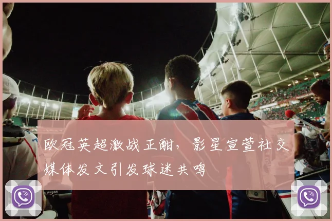 欧冠英超激战正酣，影星宣萱社交媒体发文引发球迷共鸣