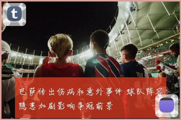 巴萨传出伤病和意外事件 球队阵容隐患加剧影响争冠前景
