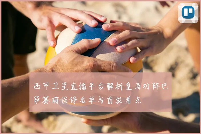 西甲卫星直播平台解析皇马对阵巴萨赛前伤停名单与首发看点