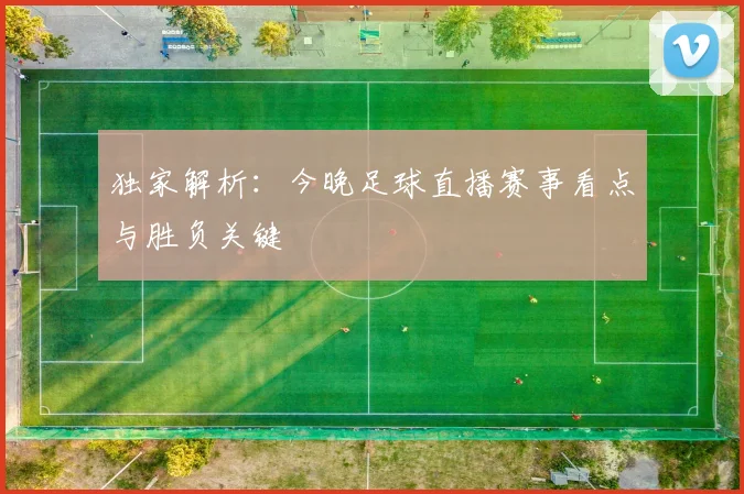 独家解析：今晚足球直播赛事看点与胜负关键
