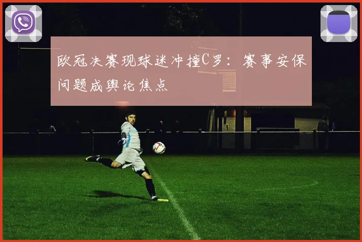 欧冠决赛现球迷冲撞C罗：赛事安保问题成舆论焦点