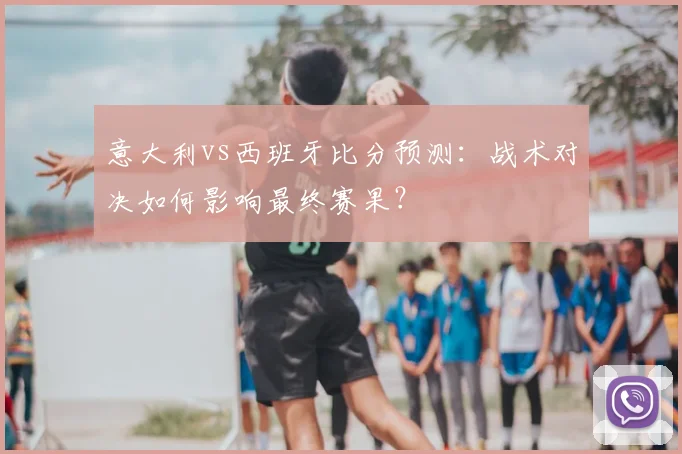 意大利vs西班牙比分预测：战术对决如何影响最终赛果？