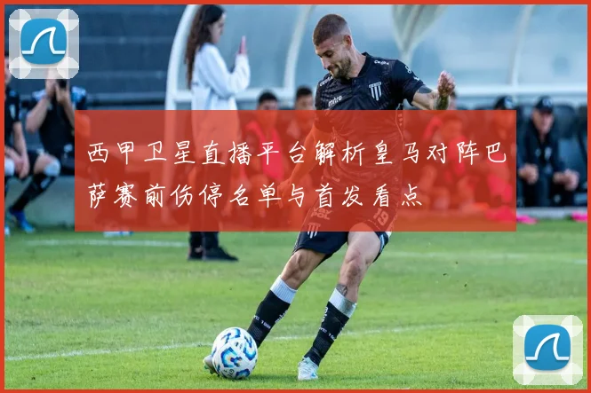 西甲卫星直播平台解析皇马对阵巴萨赛前伤停名单与首发看点